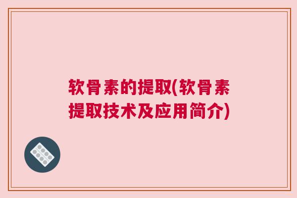 软骨素的提取(软骨素提取技术及应用简介)