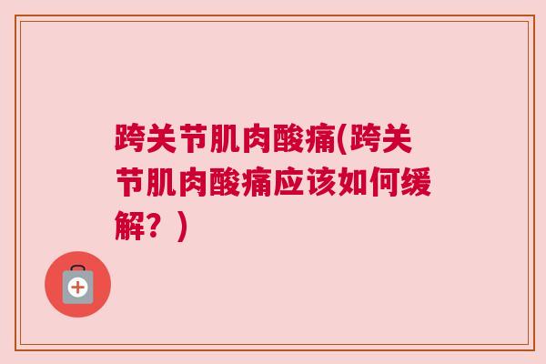 跨关节肌肉酸痛(跨关节肌肉酸痛应该如何缓解?)