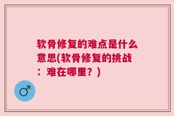 软骨修复的难点是什么意思(软骨修复的挑战:难在哪里?)
