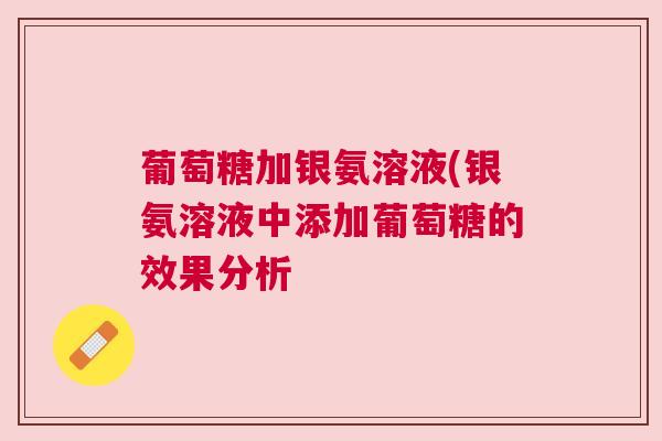 葡萄糖加银氨溶液(银氨溶液中添加葡萄糖的效果分析