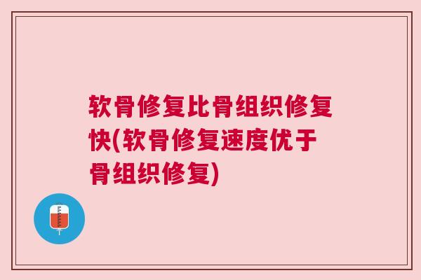 软骨修复比骨组织修复快(软骨修复速度优于骨组织修复) 软骨修复比骨组织修复快(软骨修复速度优于骨组织修复)