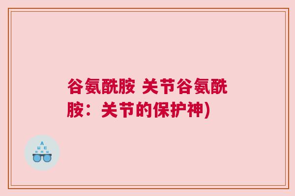 谷氨酰胺 关节谷氨酰胺:关节的保护神)