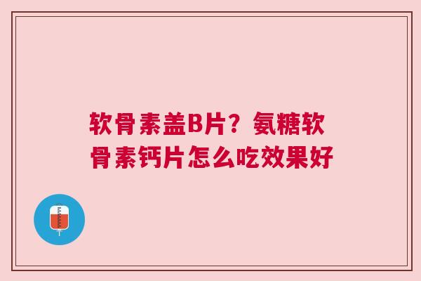 软骨素盖B片?氨糖软骨素钙片怎么吃效果好