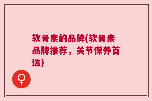软骨素的品牌(软骨素品牌推荐,关节保养首选) 软骨素的品牌(软骨素品牌推荐,关节保养首选)