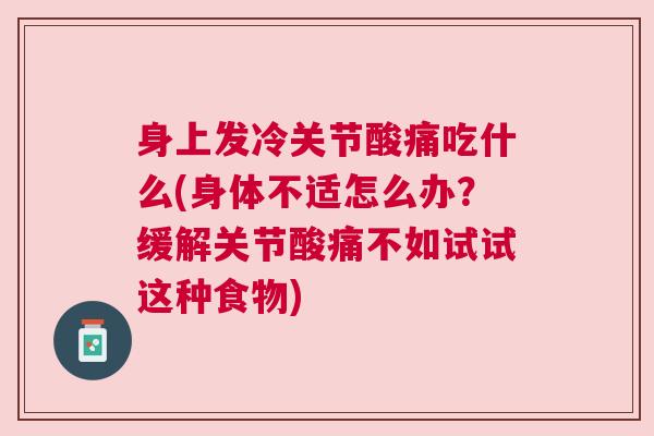 身上发冷关节酸痛吃什么(身体不适怎么办?缓解关节酸痛不如试试这种食物)