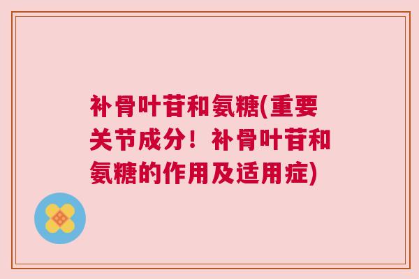补骨叶苷和氨糖(重要关节成分!补骨叶苷和氨糖的作用及适用症) 补骨叶苷和氨糖(重要关节成分!补骨叶苷和氨糖的作用及适用症)