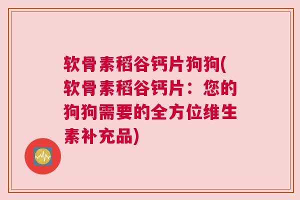 软骨素稻谷钙片狗狗(软骨素稻谷钙片：您的狗狗需要的全方位维生素补充品)