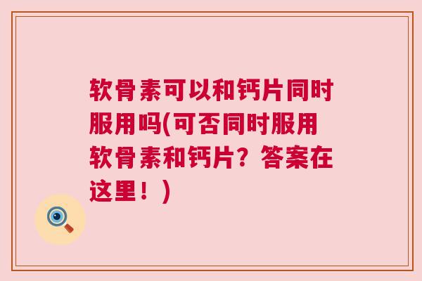 软骨素可以和钙片同时服用吗(可否同时服用软骨素和钙片?答案在这里!)