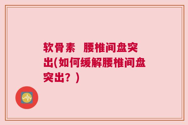 软骨素 腰椎间盘突出(如何缓解腰椎间盘突出?) 软骨素 腰椎间盘突出(如何缓解腰椎间盘突出?)