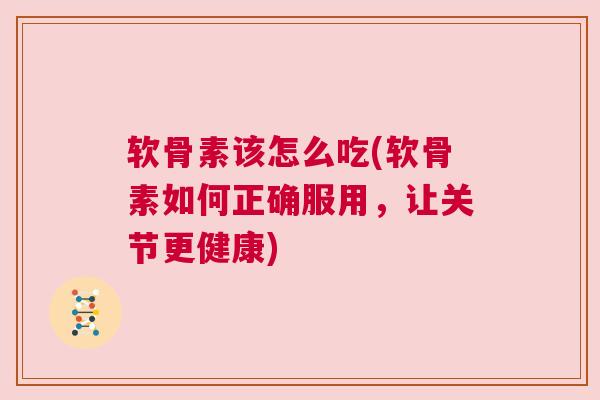 软骨素该怎么吃(软骨素如何正确服用,让关节更健康) 软骨素该怎么吃(软骨素如何正确服用,让关节更健康)