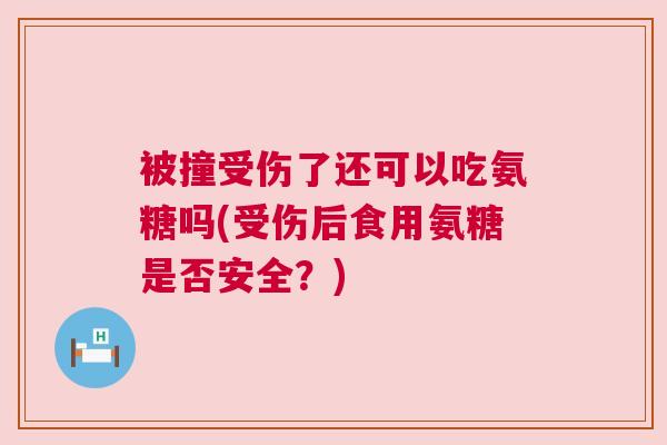 被撞受伤了还可以吃氨糖吗(受伤后食用氨糖是否安全?) 被撞受伤了还可以吃氨糖吗(受伤后食用氨糖是否安全?)