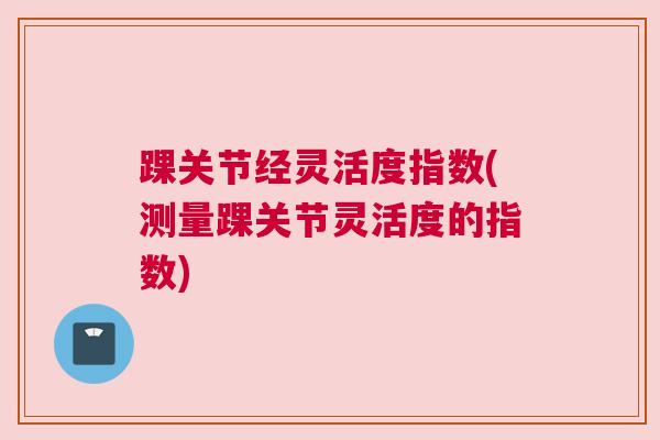 踝关节经灵活度指数(测量踝关节灵活度的指数)
