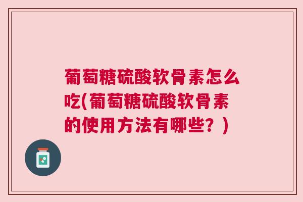 葡萄糖硫酸软骨素怎么吃(葡萄糖硫酸软骨素的使用方法有哪些?) 葡萄糖硫酸软骨素怎么吃(葡萄糖硫酸软骨素的使用方法有哪些?)