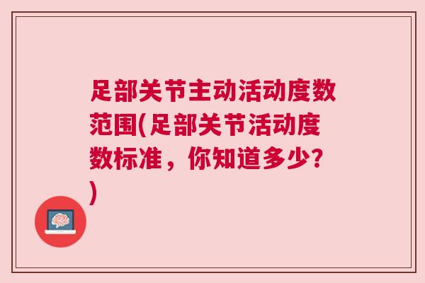 足部关节主动活动度数范围(足部关节活动度数标准,你知道多少?)