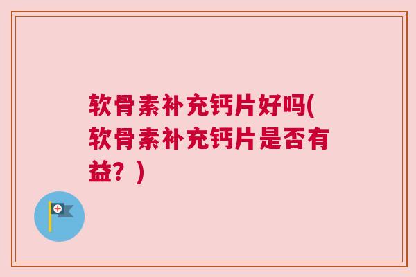 软骨素补充钙片好吗(软骨素补充钙片是否有益？)