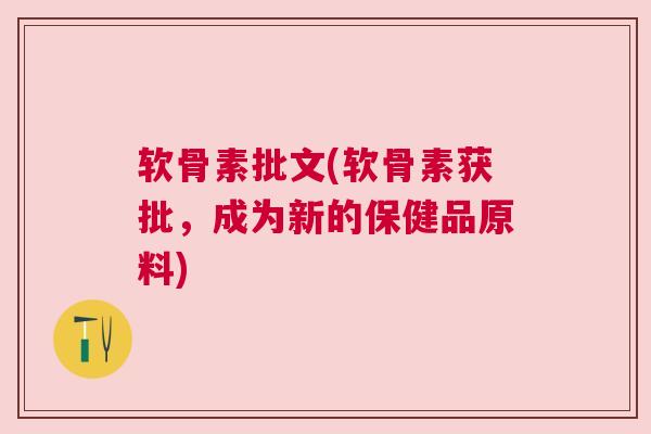 软骨素批文(软骨素获批，成为新的保健品原料)