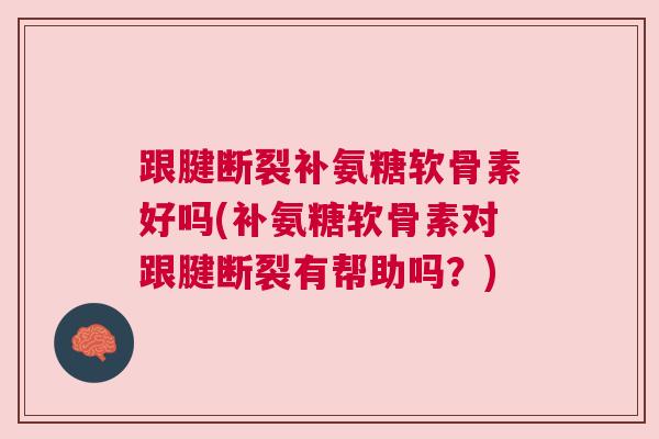跟腱断裂补氨糖软骨素好吗(补氨糖软骨素对跟腱断裂有帮助吗？)