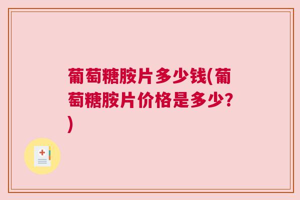 葡萄糖胺片多少钱(葡萄糖胺片价格是多少？)