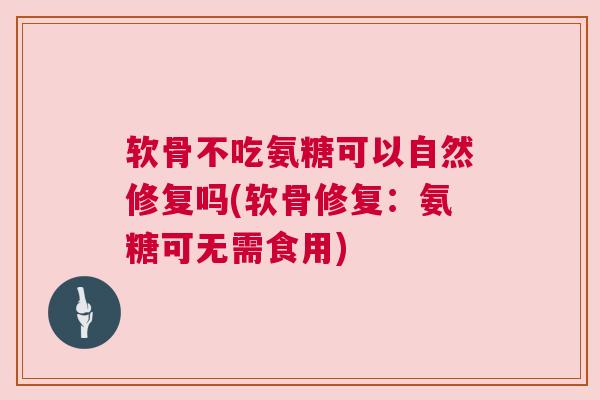 软骨不吃氨糖可以自然修复吗(软骨修复：氨糖可无需食用)
