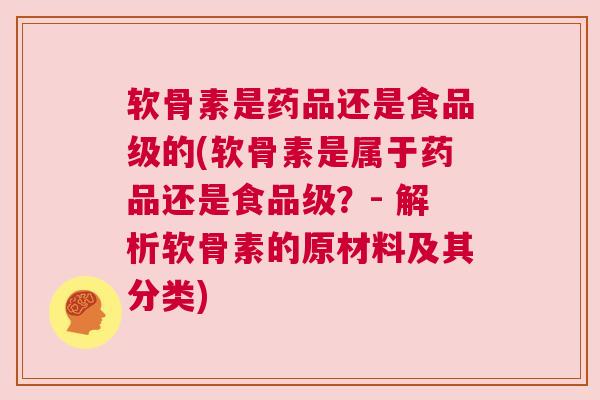 软骨素是药品还是食品级的(软骨素是属于药品还是食品级？- 解析软骨素的原材料及其分类)
