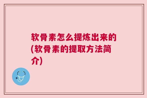 软骨素怎么提炼出来的(软骨素的提取方法简介)