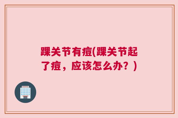 踝关节有痘(踝关节起了痘,应该怎么办?) 踝关节有痘(踝关节起了痘,应该怎么办?)