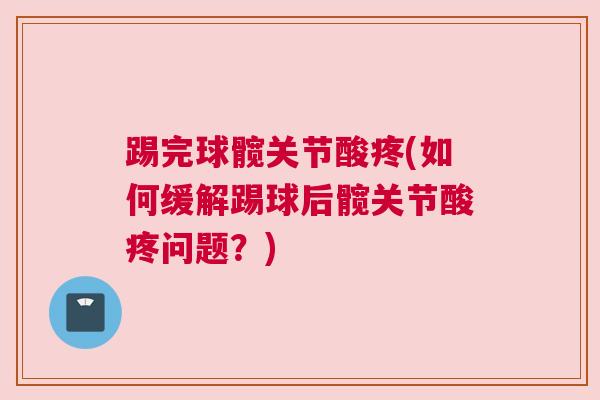 踢完球髋关节酸疼(如何缓解踢球后髋关节酸疼问题？)