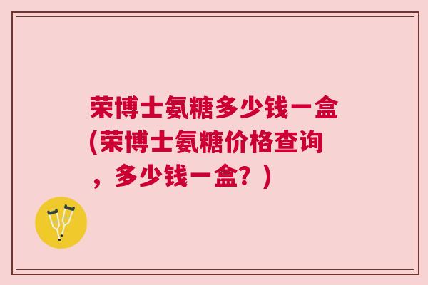 荣博士氨糖多少钱一盒(荣博士氨糖价格查询,多少钱一盒?)