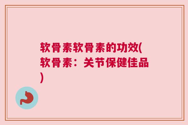 软骨素软骨素的功效(软骨素：关节保健佳品)