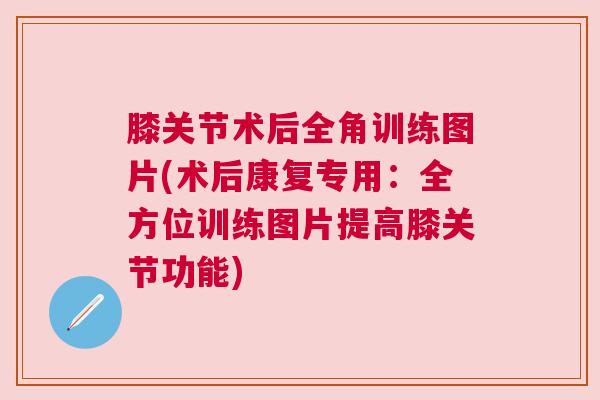 膝关节术后全角训练图片(术后康复专用:全方位训练图片提高膝关节功能)