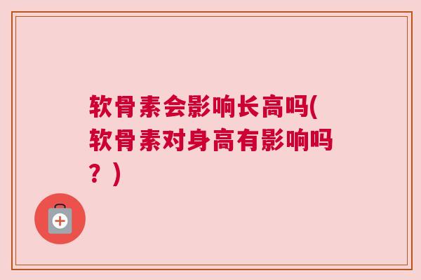软骨素会影响长高吗(软骨素对身高有影响吗?)