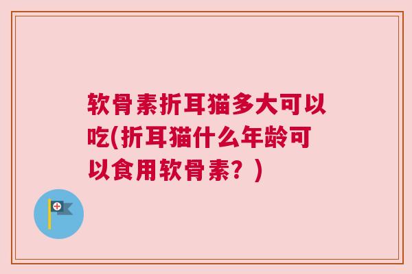 软骨素折耳猫多大可以吃(折耳猫什么年龄可以食用软骨素？)