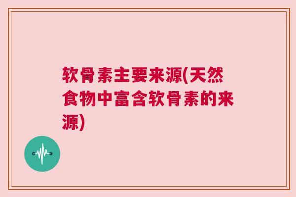 软骨素主要来源(天然食物中富含软骨素的来源) 软骨素主要来源(天然食物中富含软骨素的来源)
