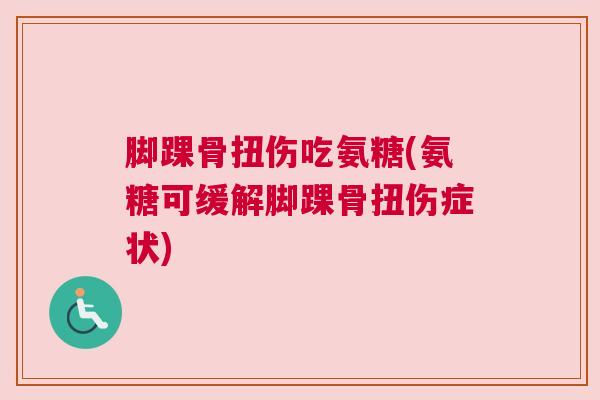 脚踝骨扭伤吃氨糖(氨糖可缓解脚踝骨扭伤症状)