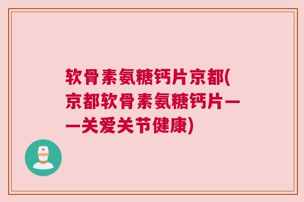 软骨素氨糖钙片京都(京都软骨素氨糖钙片——关爱关节健康) 软骨素氨糖钙片京都(京都软骨素氨糖钙片——关爱关节健康)