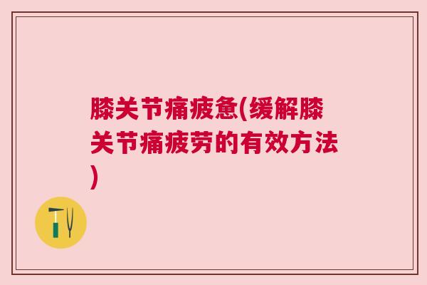 膝关节痛疲惫(缓解膝关节痛疲劳的有效方法)
