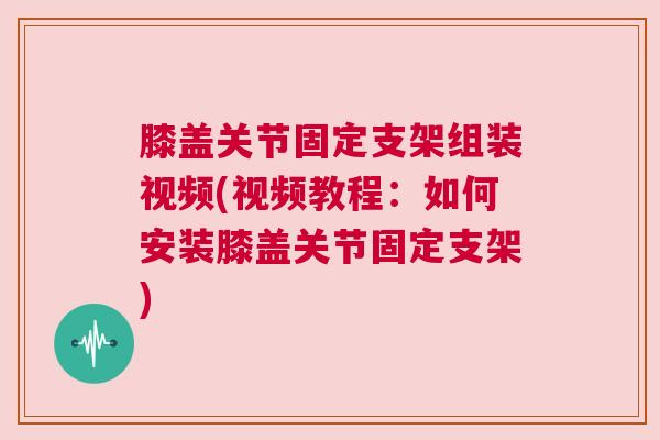 膝盖关节固定支架组装视频(视频教程:如何安装膝盖关节固定支架)