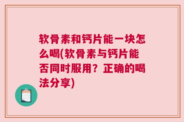 软骨素和钙片能一块怎么喝(软骨素与钙片能否同时服用？正确的喝法分享)