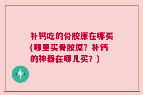 补钙吃的骨胶原在哪买(哪里买骨胶原?补钙的神器在哪儿买?) 补钙吃的骨胶原在哪买(哪里买骨胶原?补钙的神器在哪儿买?)