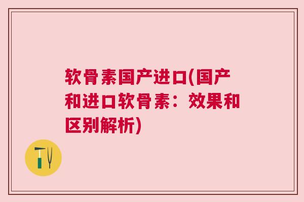 软骨素国产进口(国产和进口软骨素:效果和区别解析) 软骨素国产进口(国产和进口软骨素:效果和区别解析)