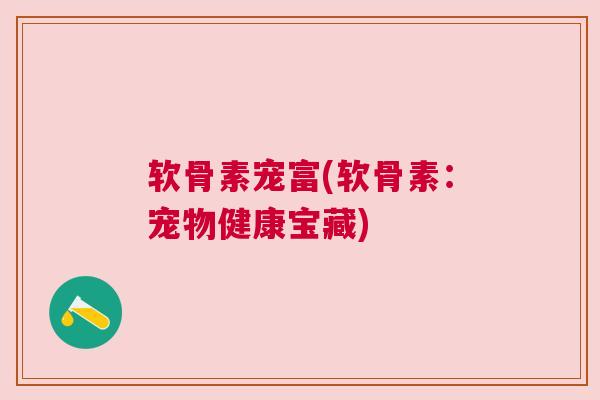 软骨素宠富(软骨素：宠物健康宝藏)