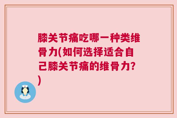 膝关节痛吃哪一种类维骨力(如何选择适合自己膝关节痛的维骨力?) 膝关节痛吃哪一种类维骨力(如何选择适合自己膝关节痛的维骨力?)