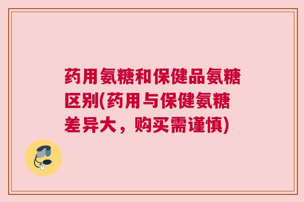 药用氨糖和保健品氨糖区别(药用与保健氨糖差异大,购买需谨慎)