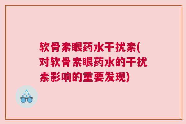 软骨素眼药水干扰素(对软骨素眼药水的干扰素影响的重要发现) 软骨素眼药水干扰素(对软骨素眼药水的干扰素影响的重要发现)