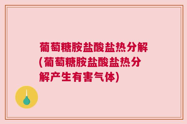 葡萄糖胺盐酸盐热分解(葡萄糖胺盐酸盐热分解产生有害气体) 葡萄糖胺盐酸盐热分解(葡萄糖胺盐酸盐热分解产生有害气体)