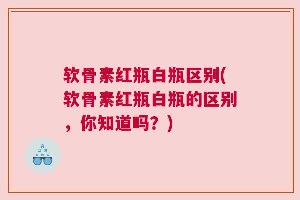 软骨素红瓶白瓶区别(软骨素红瓶白瓶的区别,你知道吗?)