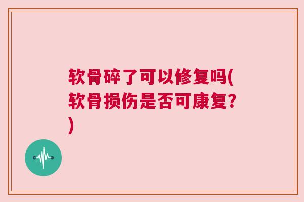 软骨碎了可以修复吗(软骨损伤是否可康复?)