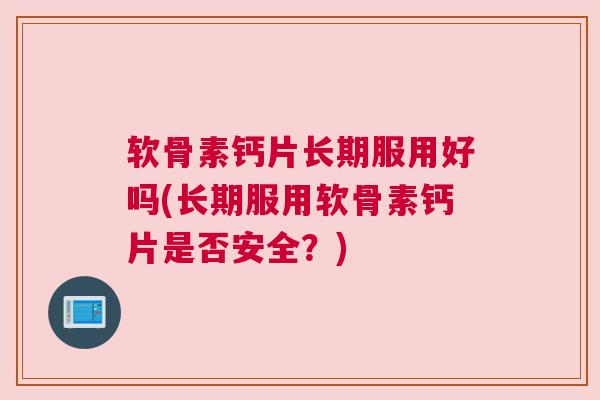 软骨素钙片长期服用好吗(长期服用软骨素钙片是否安全?)