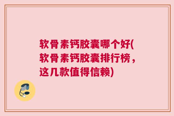 软骨素钙胶囊哪个好(软骨素钙胶囊排行榜，这几款值得信赖)