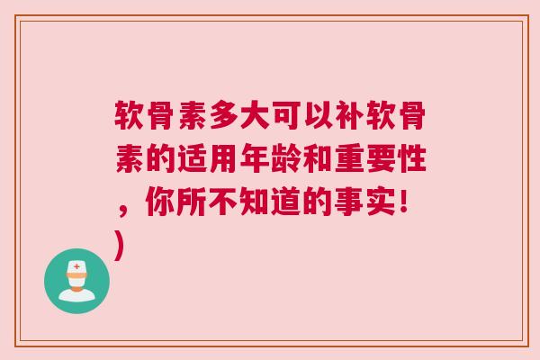 软骨素多大可以补软骨素的适用年龄和重要性，你所不知道的事实！)